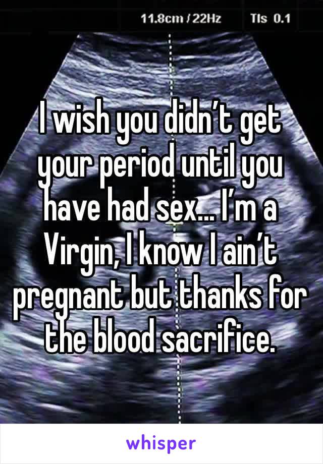 I wish you didn’t get your period until you have had sex... I’m a Virgin, I know I ain’t pregnant but thanks for the blood sacrifice. 