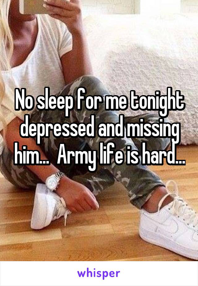 No sleep for me tonight depressed and missing him...  Army life is hard...  