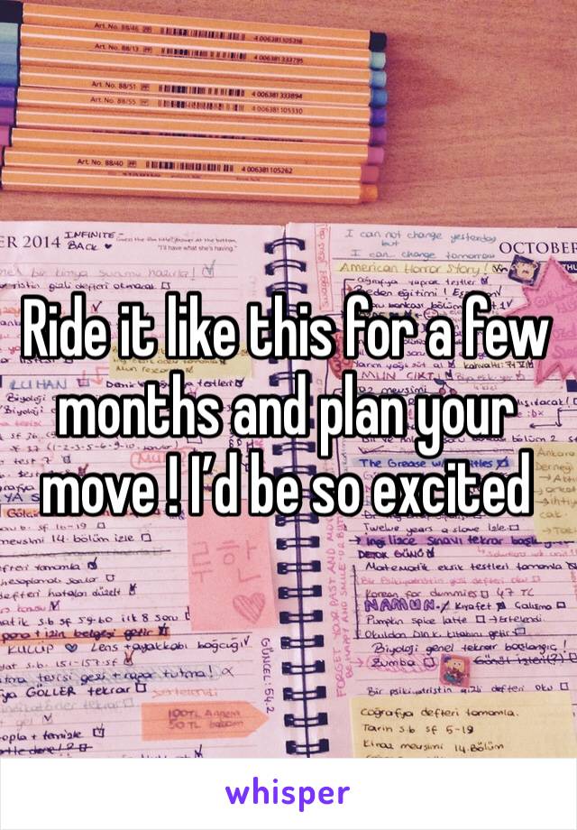 Ride it like this for a few months and plan your move ! I’d be so excited 