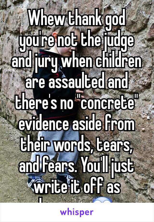 Whew thank god you're not the judge and jury when children are assaulted and there's no "concrete" evidence aside from their words, tears, and fears. You'll just write it off as hearsay 😨