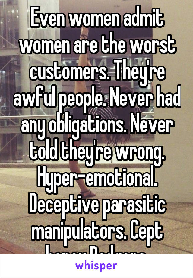 Even women admit women are the worst customers. They're awful people. Never had any obligations. Never told they're wrong. Hyper-emotional. Deceptive parasitic manipulators. Cept honey Badgers.