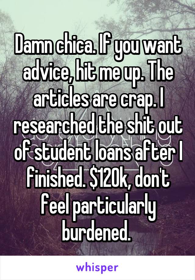 Damn chica. If you want advice, hit me up. The articles are crap. I researched the shit out of student loans after I finished. $120k, don't feel particularly burdened. 