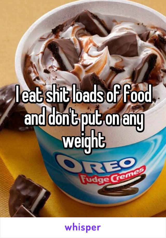 I eat shit loads of food and don't put on any weight