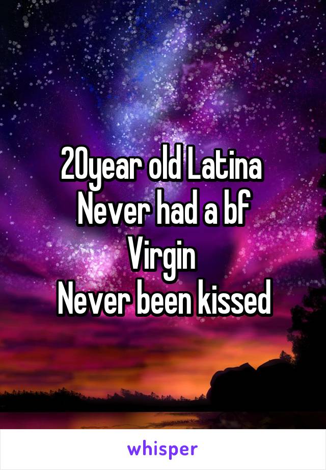 20year old Latina 
Never had a bf
Virgin 
Never been kissed