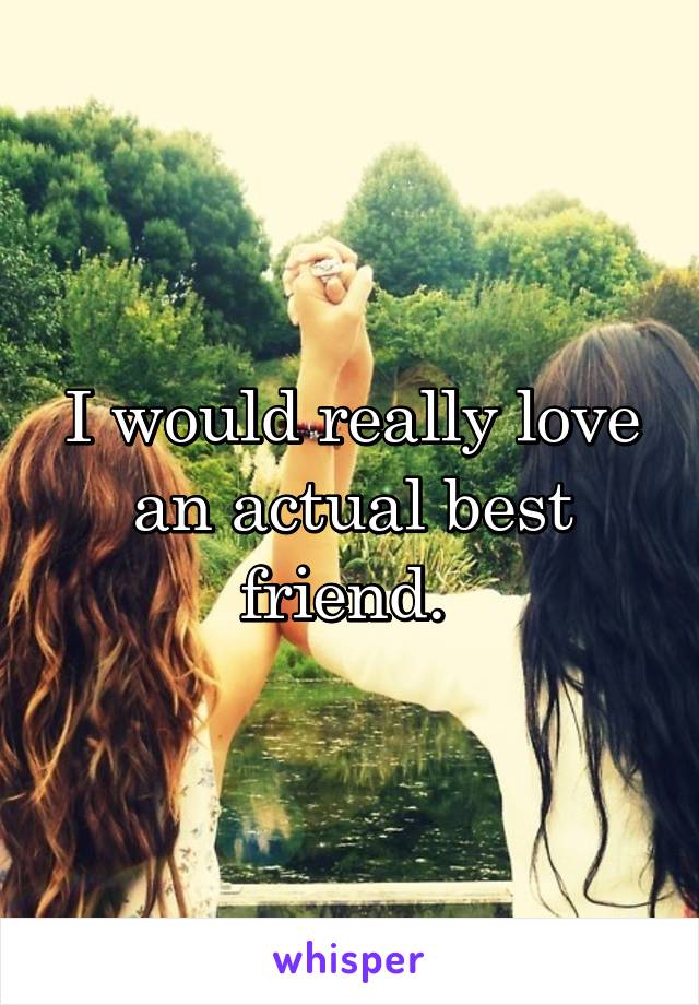 I would really love an actual best friend. 