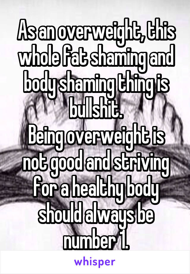 As an overweight, this whole fat shaming and body shaming thing is bullshit.
Being overweight is not good and striving for a healthy body should always be number 1.