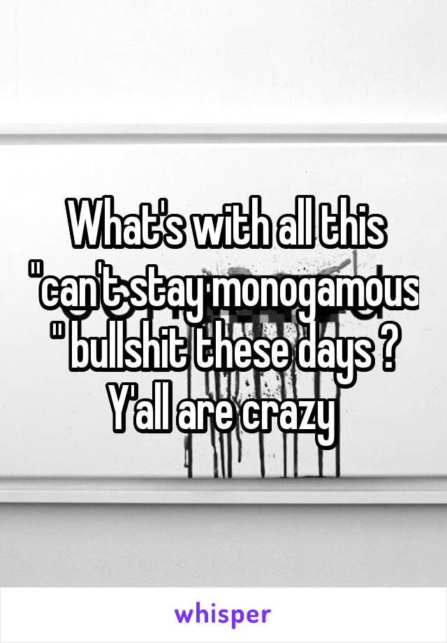 What's with all this "can't stay monogamous " bullshit these days ? Y'all are crazy 