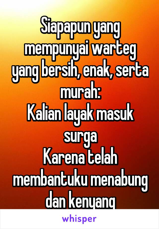 Siapapun yang mempunyai warteg yang bersih, enak, serta murah:
Kalian layak masuk surga
Karena telah membantuku menabung dan kenyang