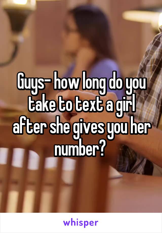 Guys- how long do you take to text a girl after she gives you her number? 