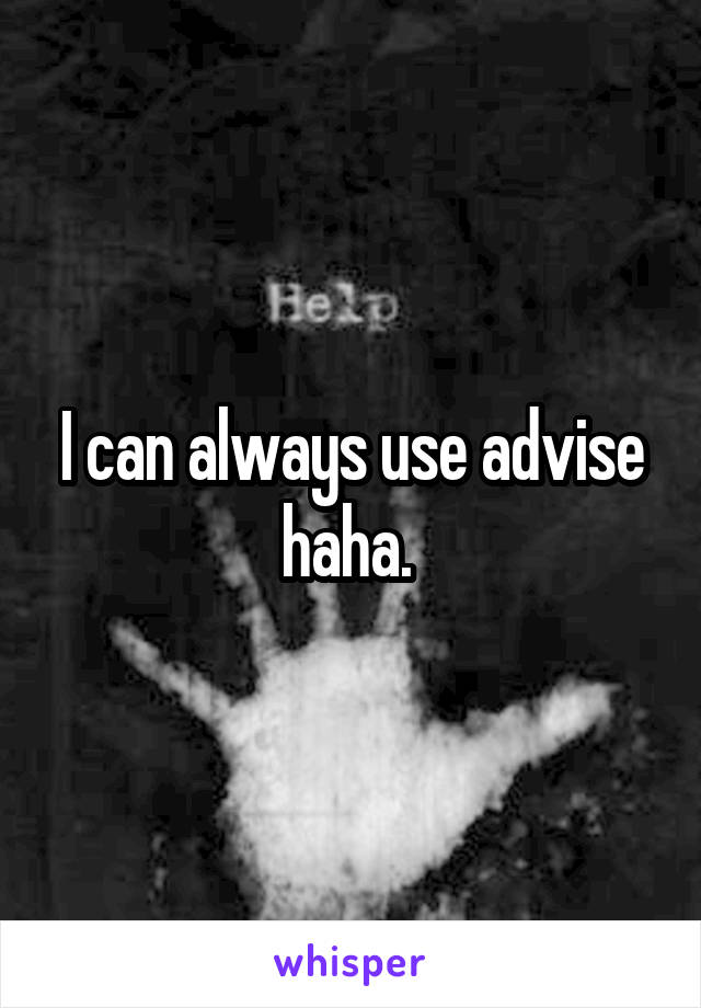 I can always use advise haha. 