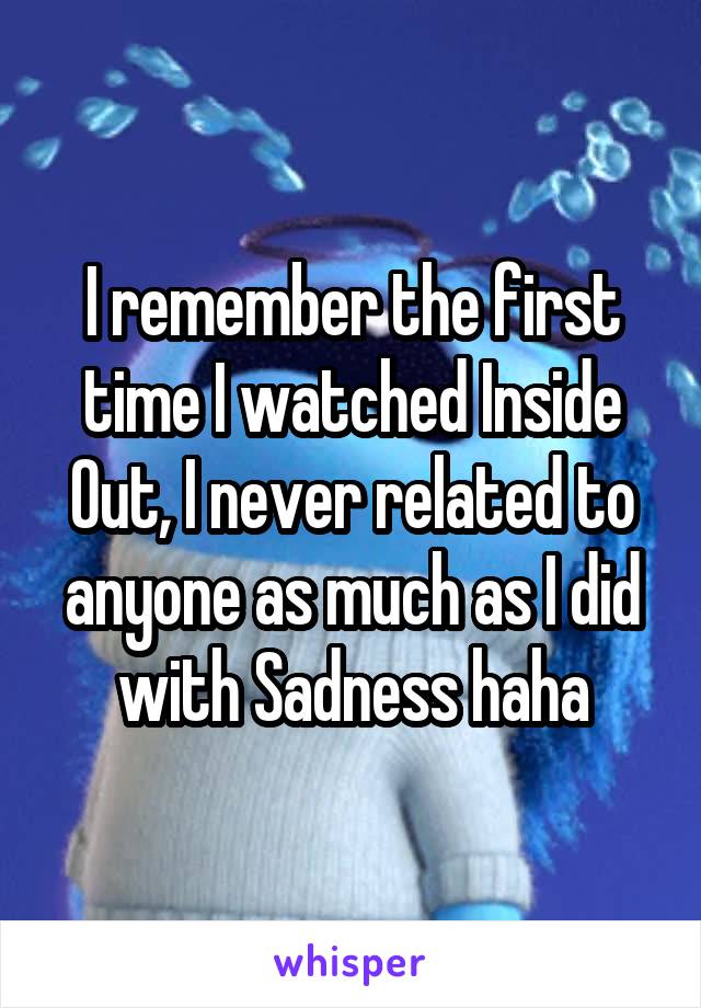 I remember the first time I watched Inside Out, I never related to anyone as much as I did with Sadness haha