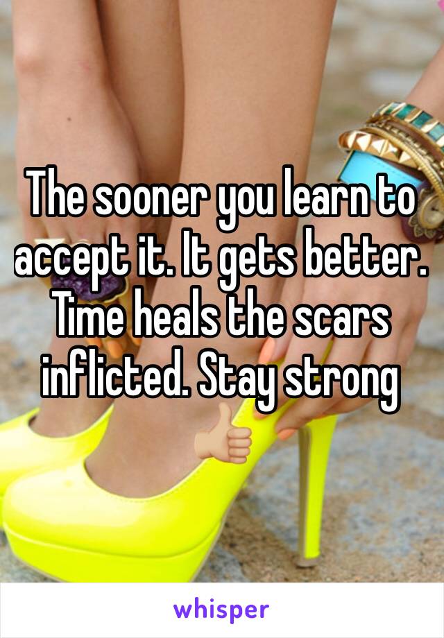 The sooner you learn to accept it. It gets better. Time heals the scars inflicted. Stay strong 👍🏼