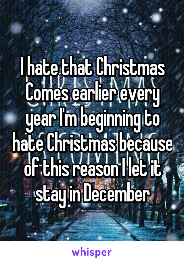 I hate that Christmas Comes earlier every year I'm beginning to hate Christmas because of this reason I let it stay in December