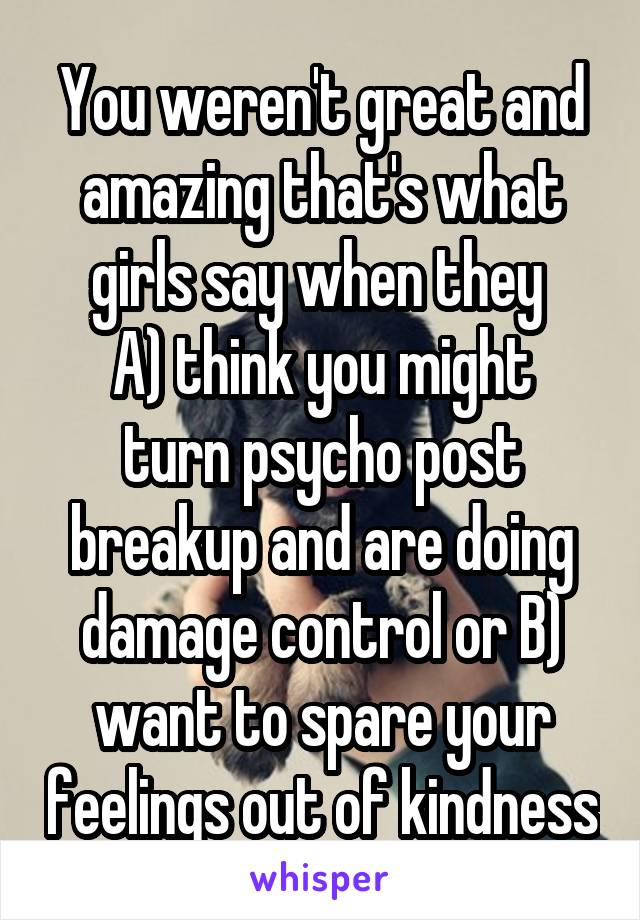 You weren't great and amazing that's what girls say when they 
A) think you might turn psycho post breakup and are doing damage control or B) want to spare your feelings out of kindness