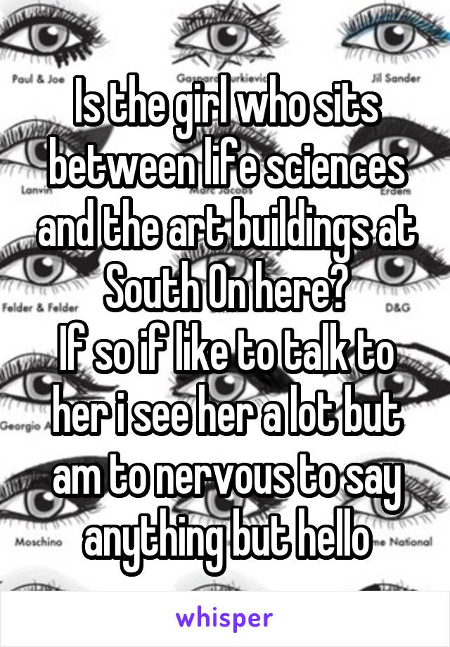 Is the girl who sits between life sciences and the art buildings at South On here?
If so if like to talk to her i see her a lot but am to nervous to say anything but hello