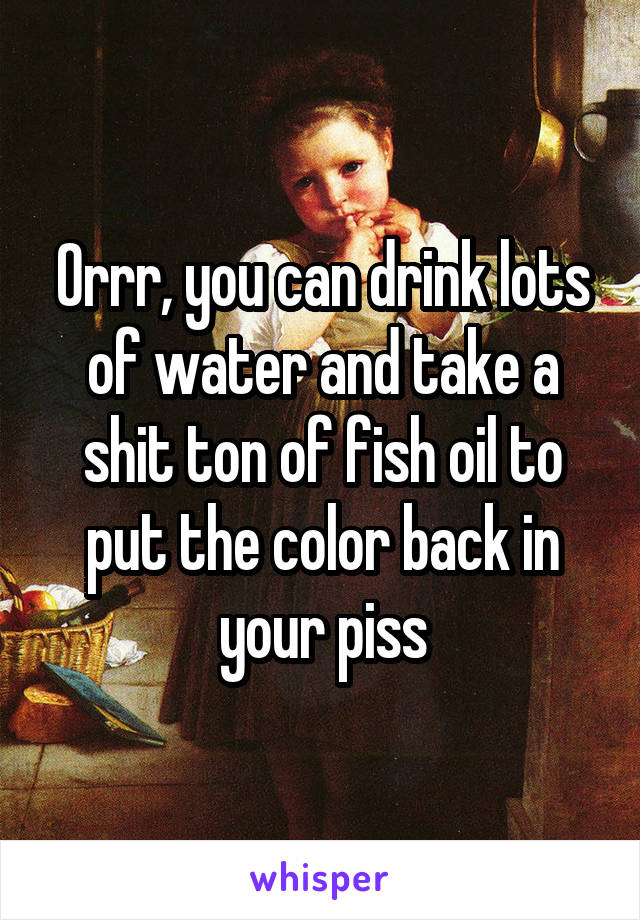 Orrr, you can drink lots of water and take a shit ton of fish oil to put the color back in your piss