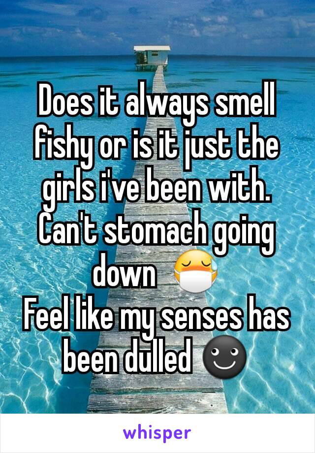 Does it always smell fishy or is it just the girls i've been with. Can't stomach going down  😷
Feel like my senses has been dulled ☻