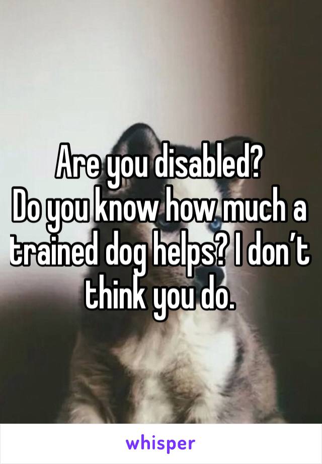 Are you disabled? 
Do you know how much a trained dog helps? I don’t think you do.