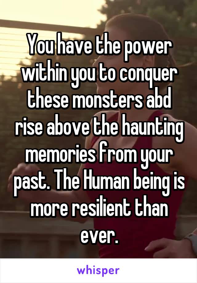 You have the power within you to conquer these monsters abd rise above the haunting memories from your past. The Human being is more resilient than ever.