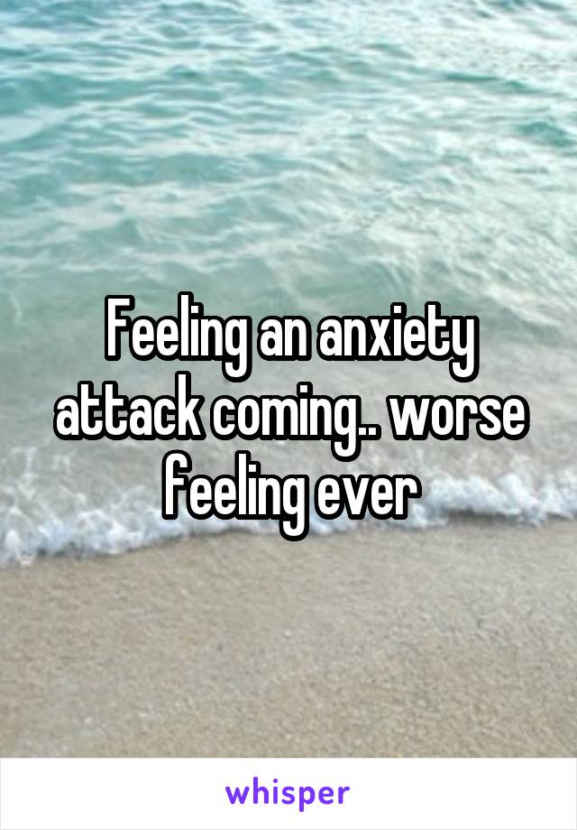 Feeling an anxiety attack coming.. worse feeling ever