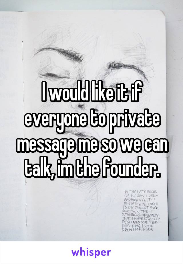 I would like it if everyone to private message me so we can talk, im the founder.