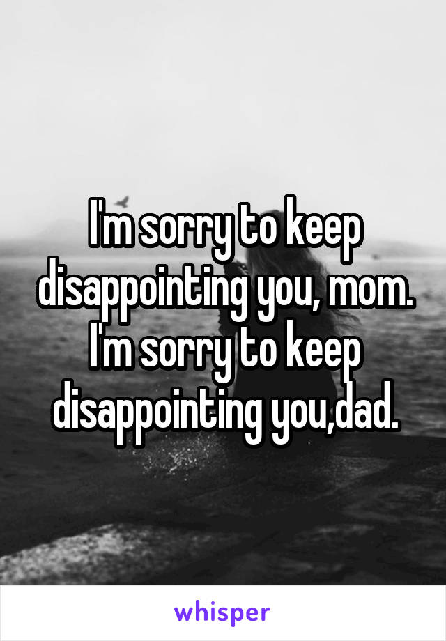 I'm sorry to keep disappointing you, mom.
I'm sorry to keep disappointing you,dad.