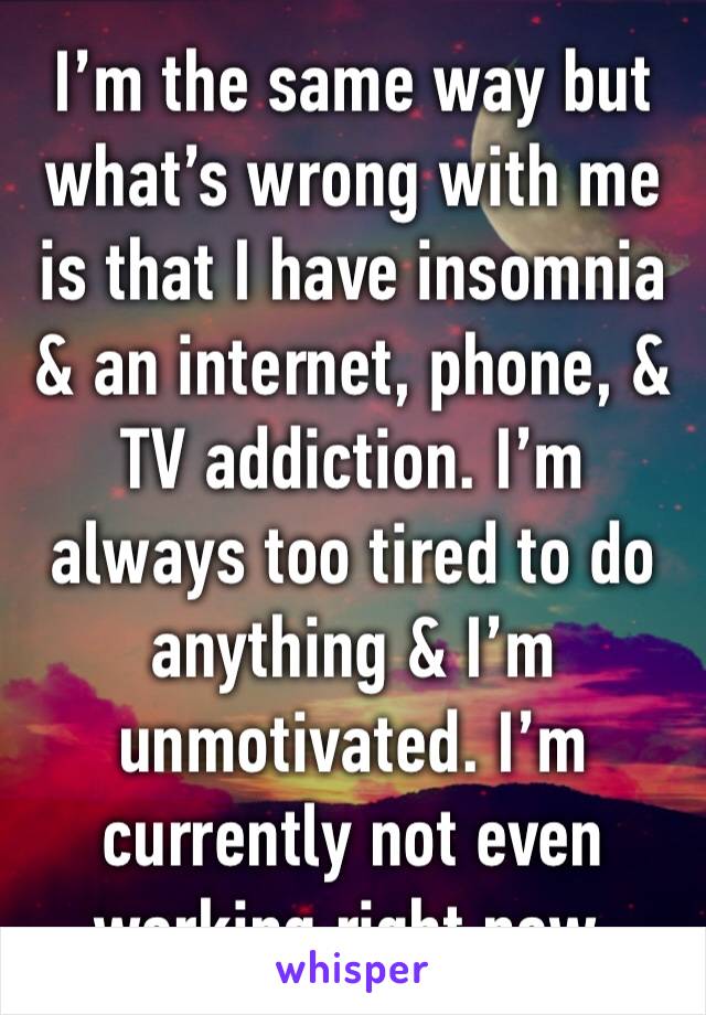 I’m the same way but what’s wrong with me is that I have insomnia & an internet, phone, & TV addiction. I’m always too tired to do anything & I’m unmotivated. I’m currently not even working right now.