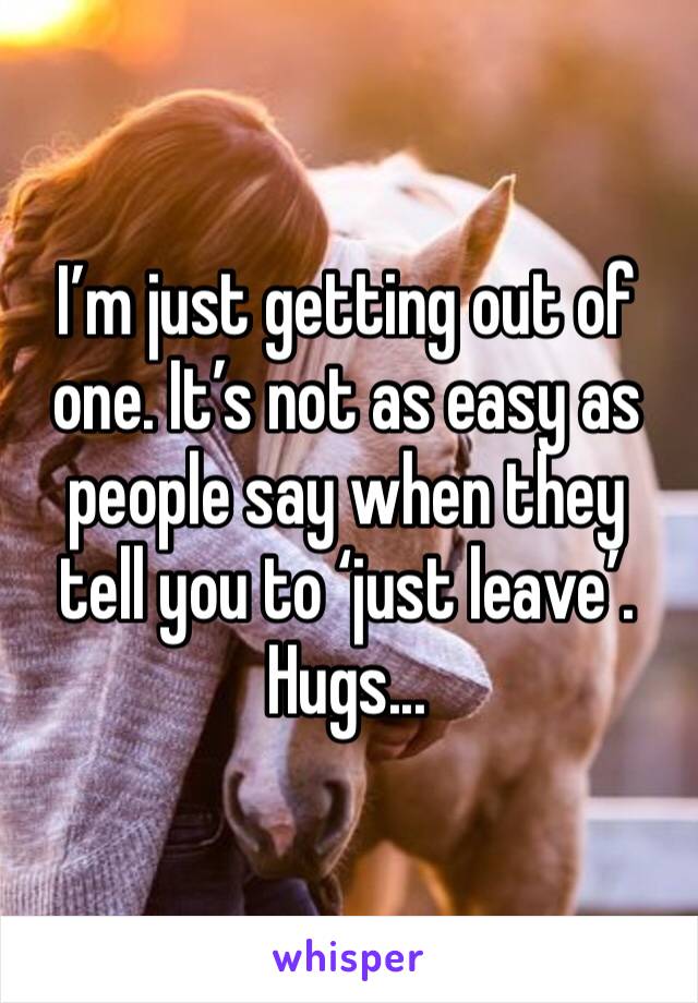 I’m just getting out of one. It’s not as easy as people say when they tell you to ‘just leave’.
Hugs...