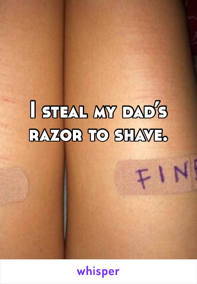 I steal my dad’s razor to shave. 