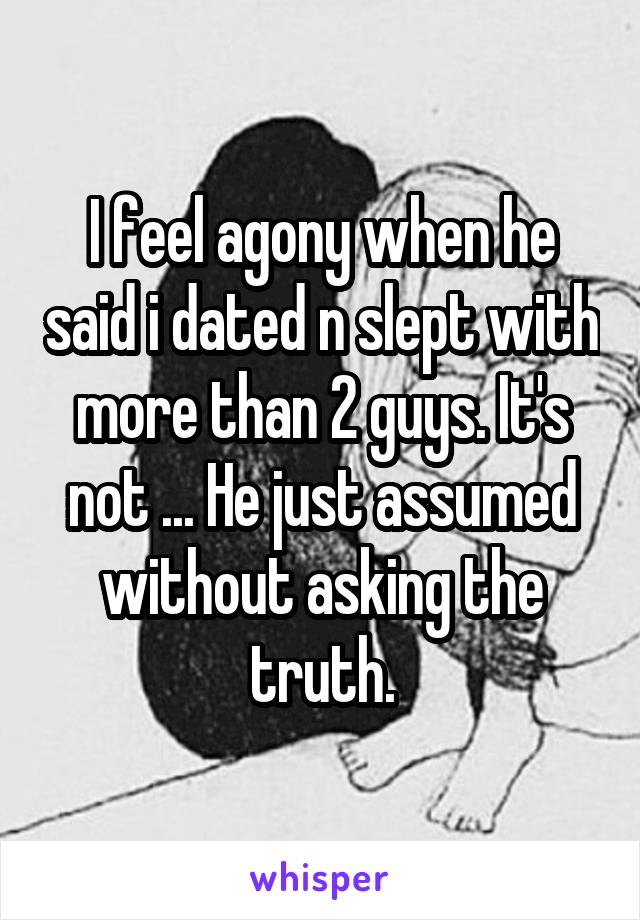 I feel agony when he said i dated n slept with more than 2 guys. It's not ... He just assumed without asking the truth.