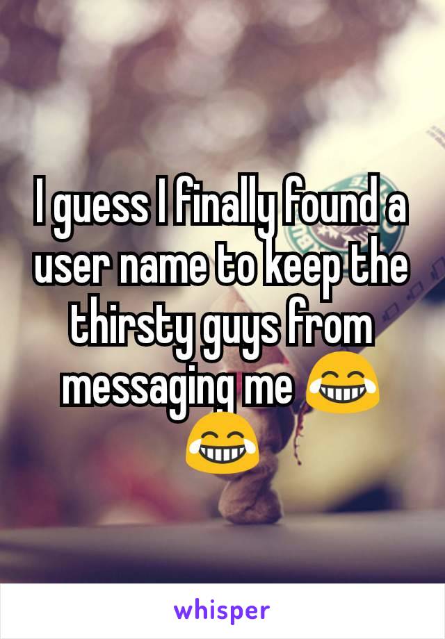 I guess I finally found a user name to keep the thirsty guys from messaging me 😂😂