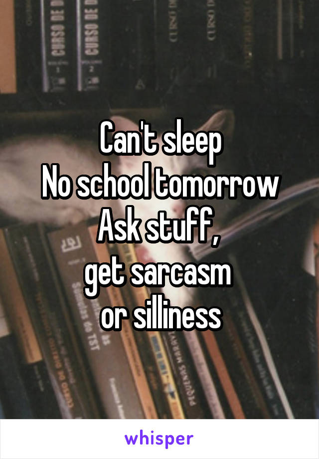 Can't sleep
No school tomorrow
Ask stuff, 
get sarcasm 
or silliness