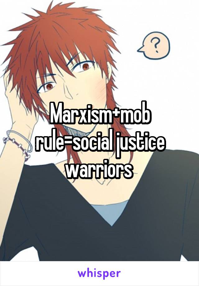 Marxism+mob rule=social justice warriors 