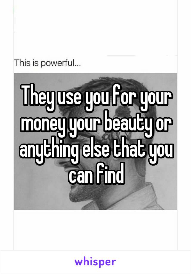 They use you for your money your beauty or anything else that you can find