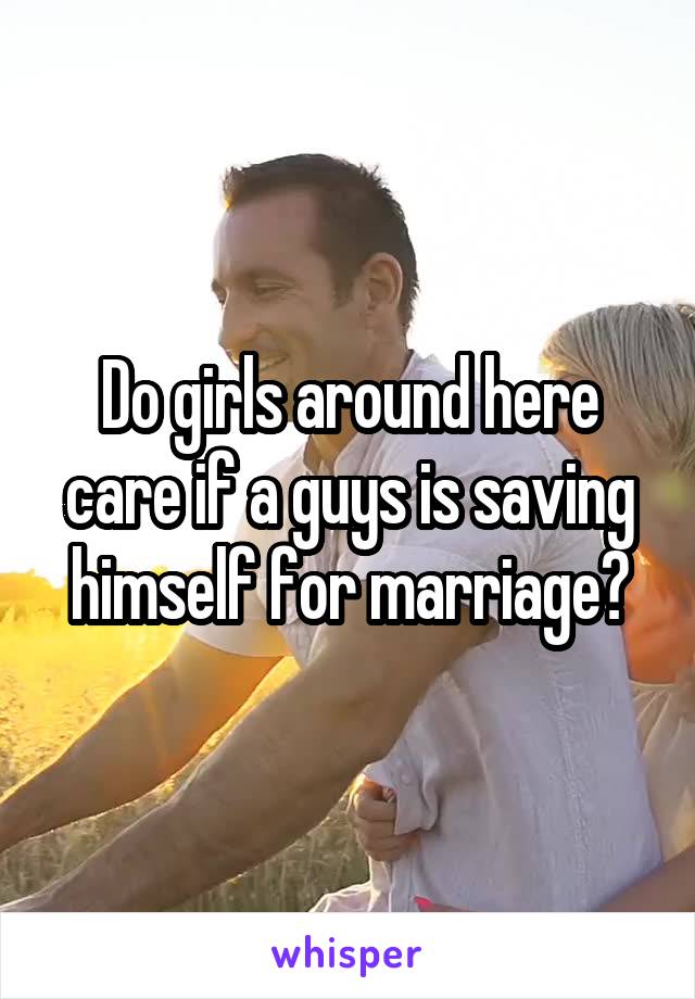 Do girls around here care if a guys is saving himself for marriage?