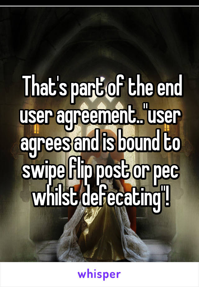  That's part of the end user agreement.."user agrees and is bound to swipe flip post or pec whilst defecating"!