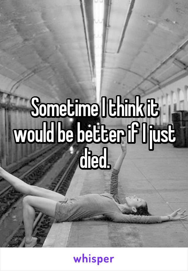 Sometime I think it would be better if I just died.