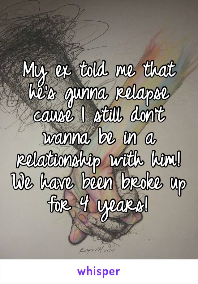 My ex told me that he’s gunna relapse cause I still don’t wanna be in a relationship with him! We have been broke up for 4 years!