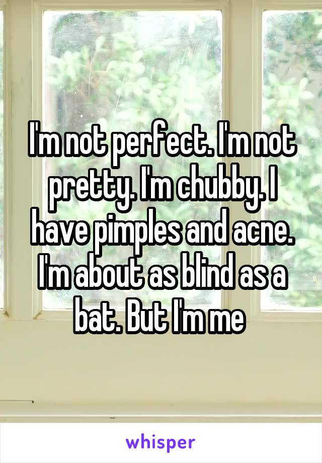 I'm not perfect. I'm not pretty. I'm chubby. I have pimples and acne. I'm about as blind as a bat. But I'm me 