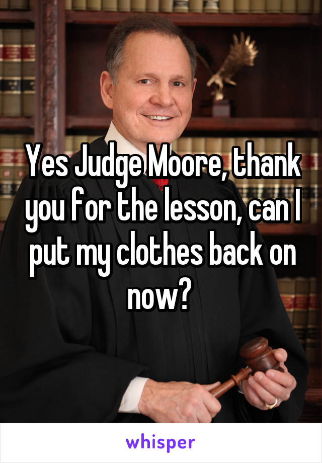 Yes Judge Moore, thank you for the lesson, can I put my clothes back on now? 