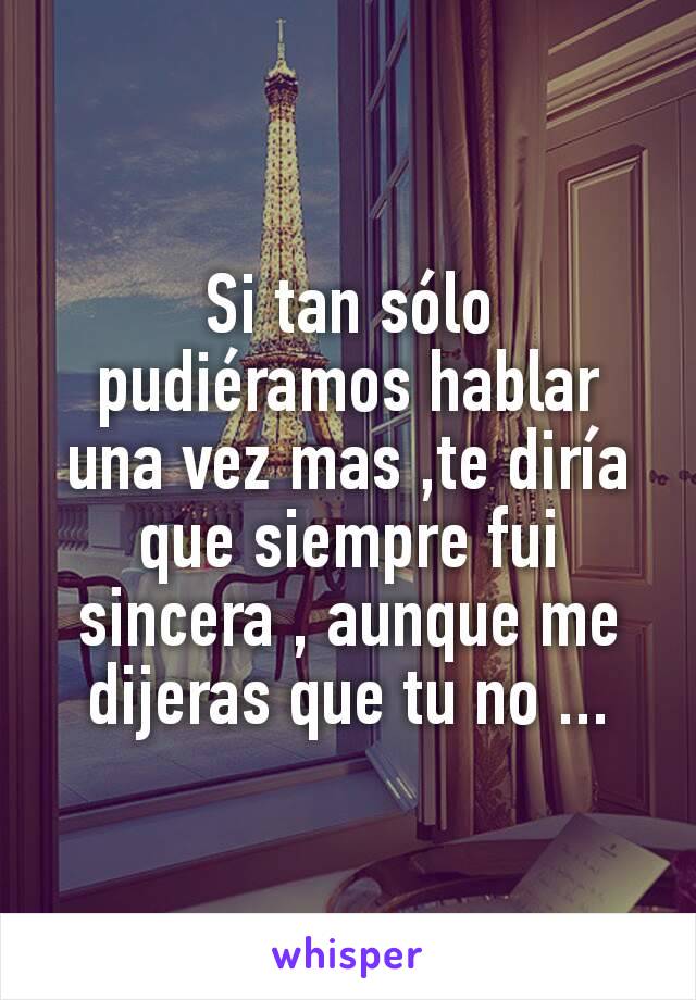 Si tan sólo pudiéramos hablar una vez mas ,te diría que siempre fui sincera , aunque me dijeras que tu no ...