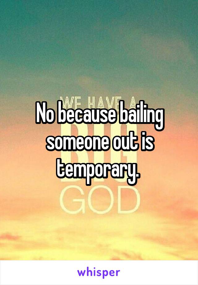 No because bailing someone out is temporary. 