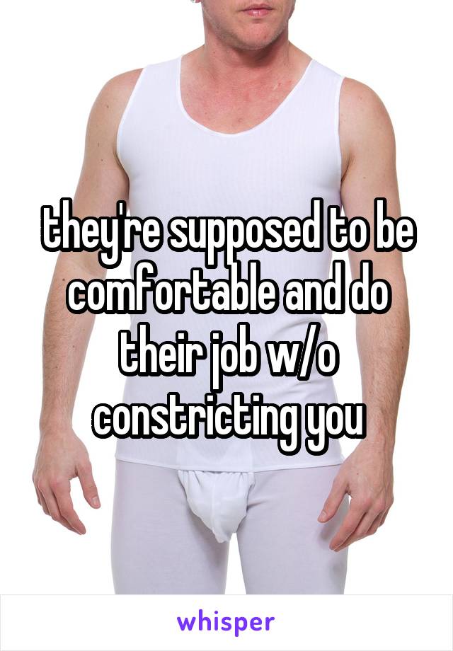 they're supposed to be comfortable and do their job w/o constricting you