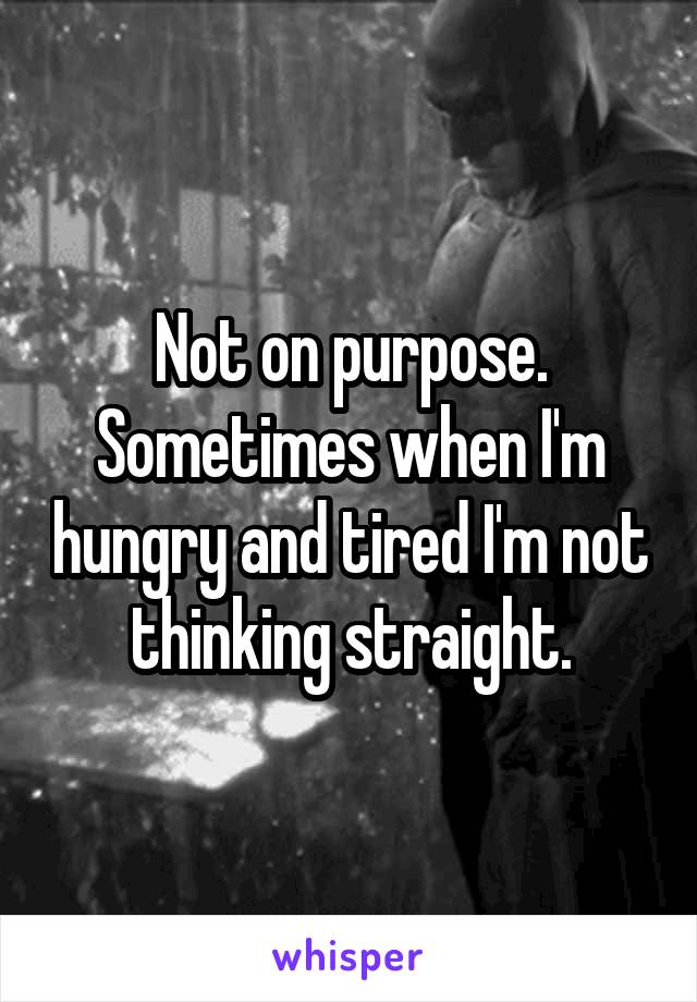 Not on purpose.
Sometimes when I'm hungry and tired I'm not thinking straight.