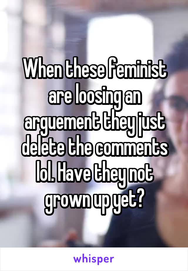 When these feminist are loosing an arguement they just delete the comments lol. Have they not grown up yet?