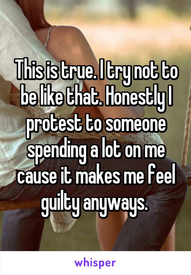 This is true. I try not to be like that. Honestly I protest to someone spending a lot on me cause it makes me feel guilty anyways. 