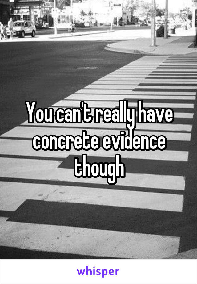 You can't really have concrete evidence though