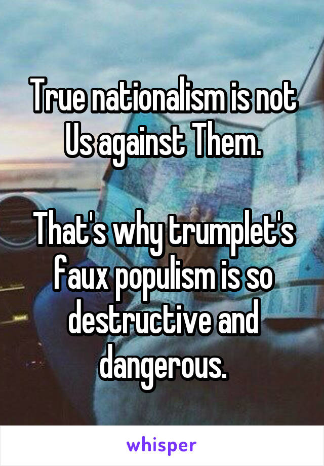 True nationalism is not Us against Them.

That's why trumplet's faux populism is so destructive and dangerous.