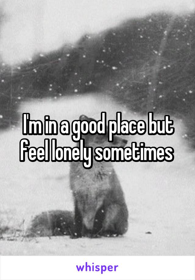 I'm in a good place but feel lonely sometimes 