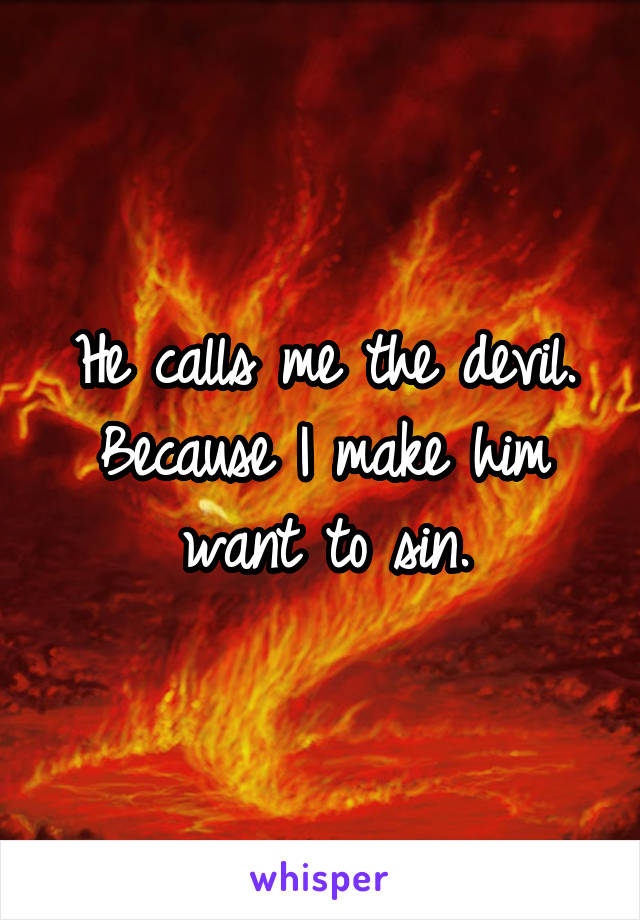 He calls me the devil.
Because I make him want to sin.